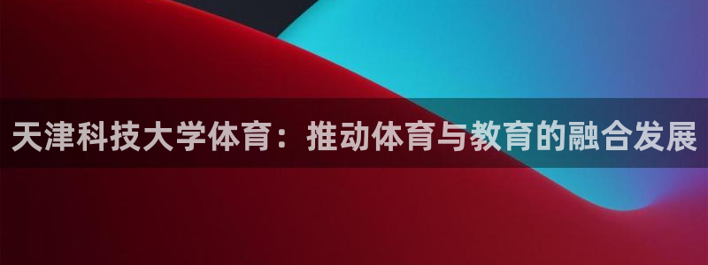 天津科技大学体育：推动体育与教育的融合发展