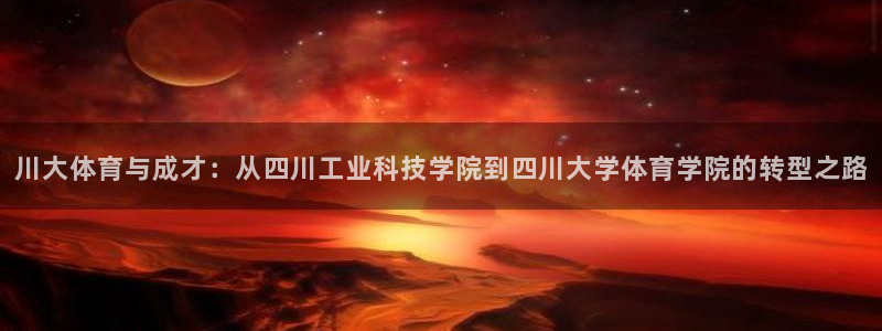 川大体育与成才：从四川工业科技学院到四川大学体育学院的转型之路