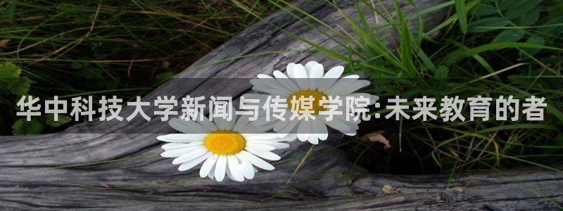 华中科技大学新闻与传媒学院:未来教育的者
