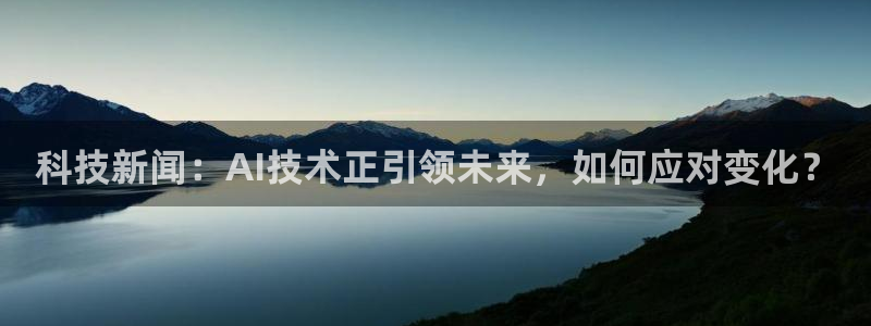 科技新闻：AI技术正引领未来，如何应对变化？