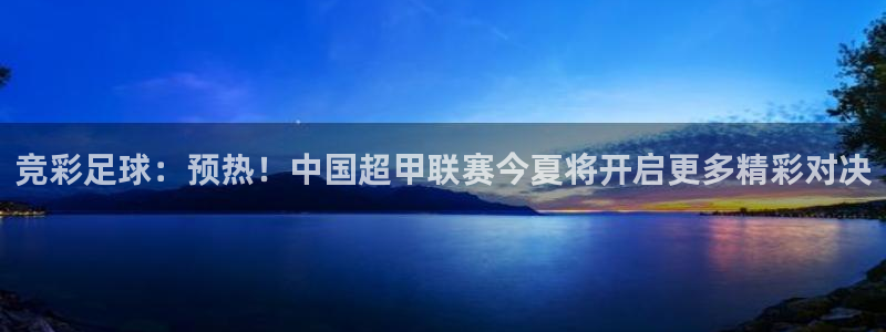 竞彩足球：预热！中国超甲联赛今夏将开启更多精彩对决