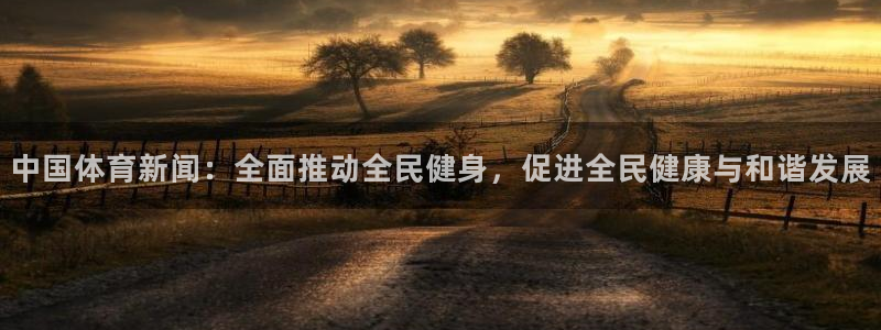 中国体育新闻：全面推动全民健身，促进全民健康与和谐发展