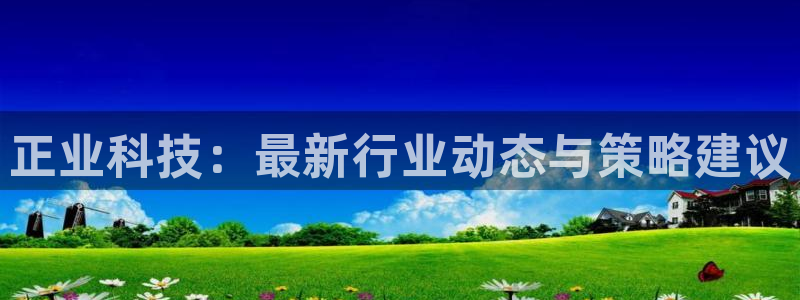正业科技：最新行业动态与策略建议